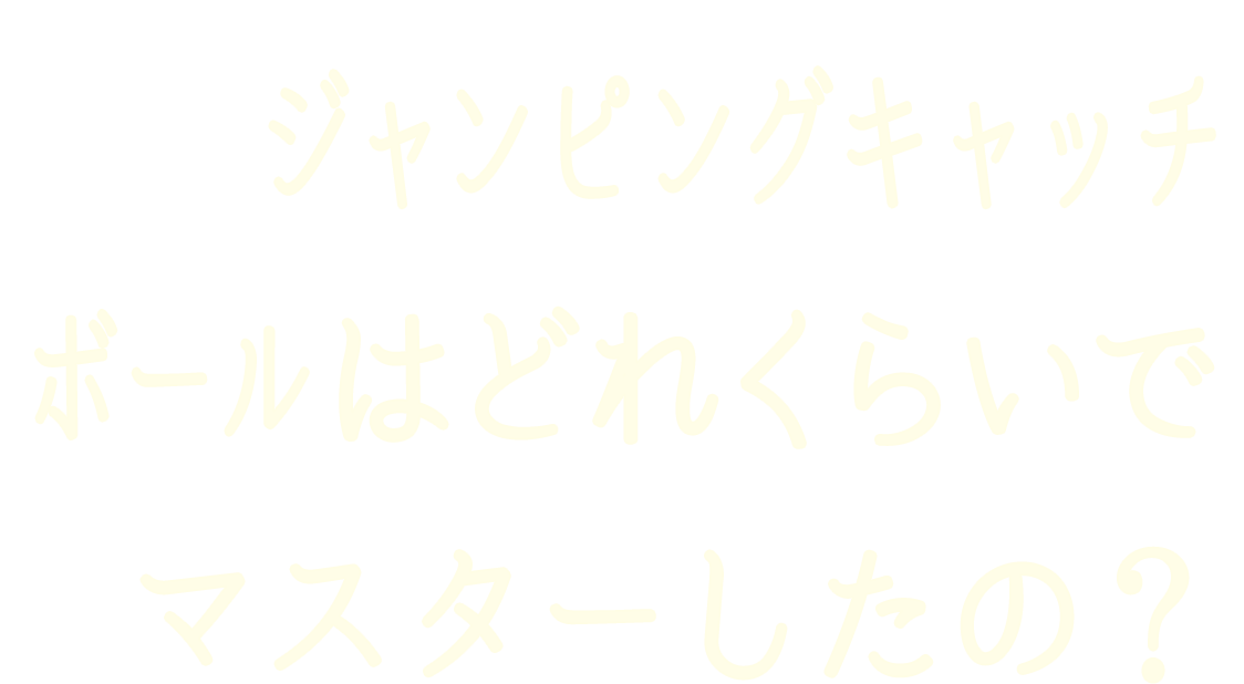 ジャンピングキャッチボールはどれくらいでマスターしたの？